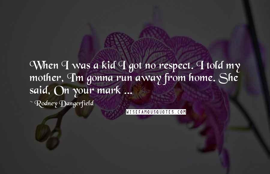 Rodney Dangerfield Quotes: When I was a kid I got no respect. I told my mother, I'm gonna run away from home. She said, On your mark ...