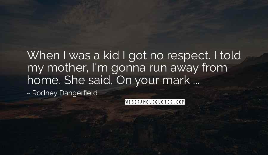 Rodney Dangerfield Quotes: When I was a kid I got no respect. I told my mother, I'm gonna run away from home. She said, On your mark ...