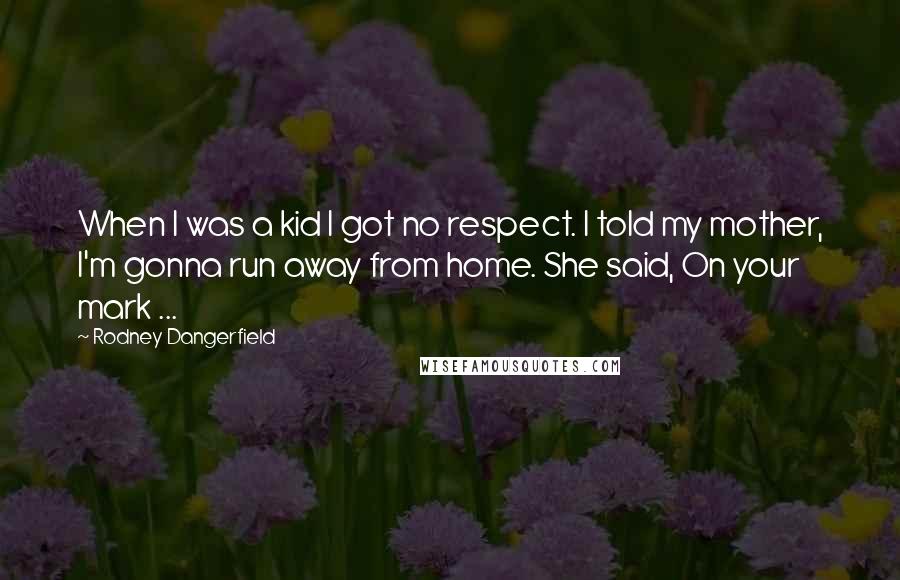 Rodney Dangerfield Quotes: When I was a kid I got no respect. I told my mother, I'm gonna run away from home. She said, On your mark ...