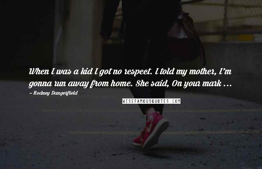 Rodney Dangerfield Quotes: When I was a kid I got no respect. I told my mother, I'm gonna run away from home. She said, On your mark ...