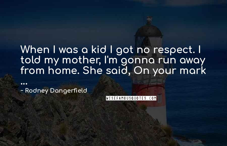 Rodney Dangerfield Quotes: When I was a kid I got no respect. I told my mother, I'm gonna run away from home. She said, On your mark ...