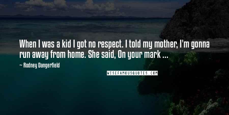 Rodney Dangerfield Quotes: When I was a kid I got no respect. I told my mother, I'm gonna run away from home. She said, On your mark ...