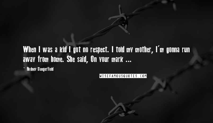 Rodney Dangerfield Quotes: When I was a kid I got no respect. I told my mother, I'm gonna run away from home. She said, On your mark ...