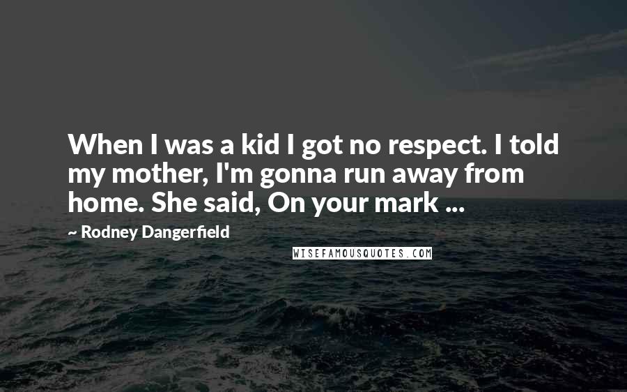 Rodney Dangerfield Quotes: When I was a kid I got no respect. I told my mother, I'm gonna run away from home. She said, On your mark ...