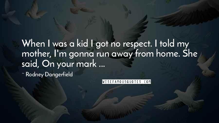 Rodney Dangerfield Quotes: When I was a kid I got no respect. I told my mother, I'm gonna run away from home. She said, On your mark ...