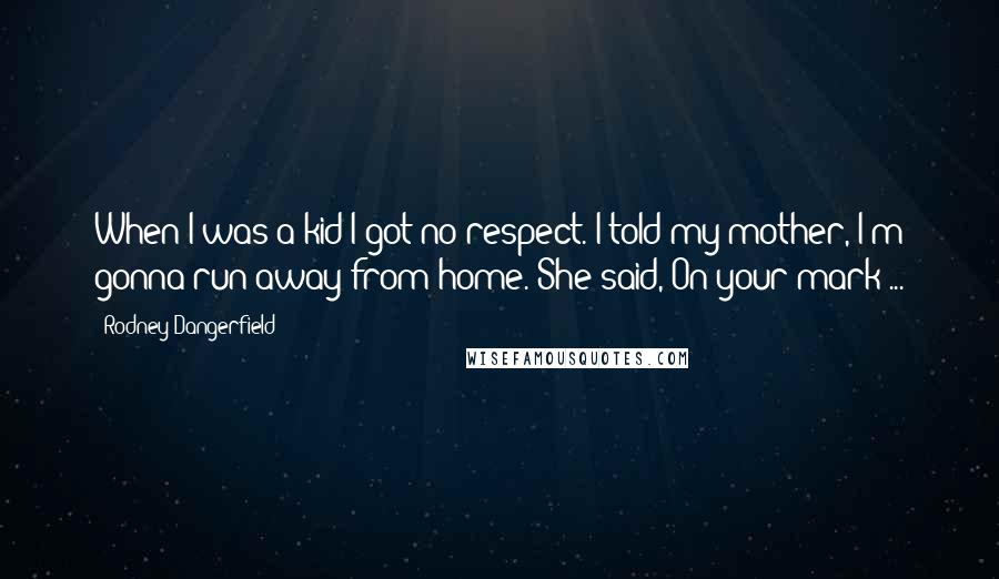 Rodney Dangerfield Quotes: When I was a kid I got no respect. I told my mother, I'm gonna run away from home. She said, On your mark ...