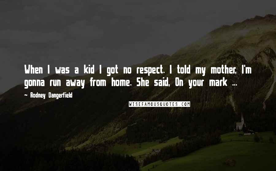 Rodney Dangerfield Quotes: When I was a kid I got no respect. I told my mother, I'm gonna run away from home. She said, On your mark ...