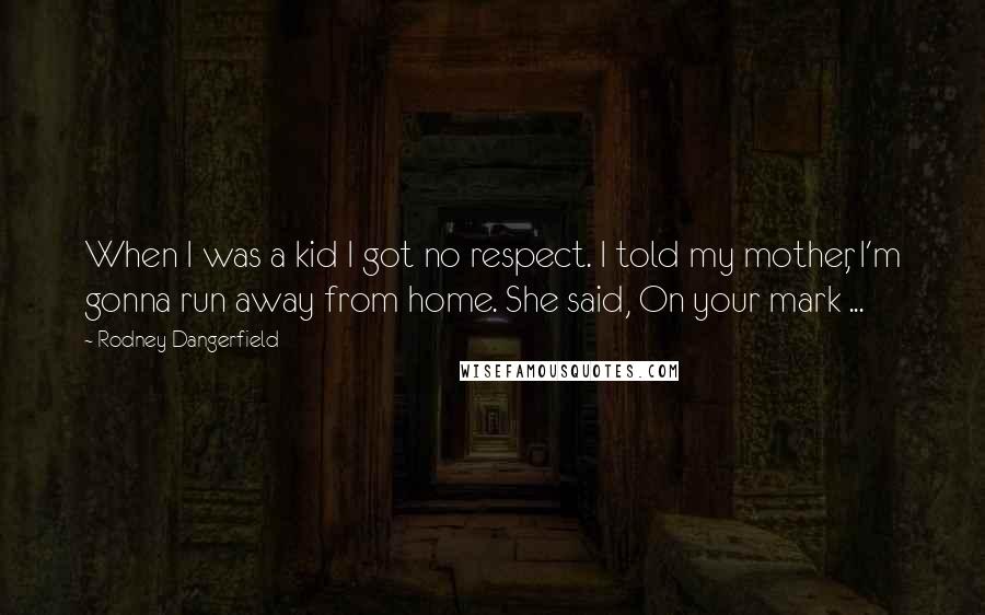 Rodney Dangerfield Quotes: When I was a kid I got no respect. I told my mother, I'm gonna run away from home. She said, On your mark ...