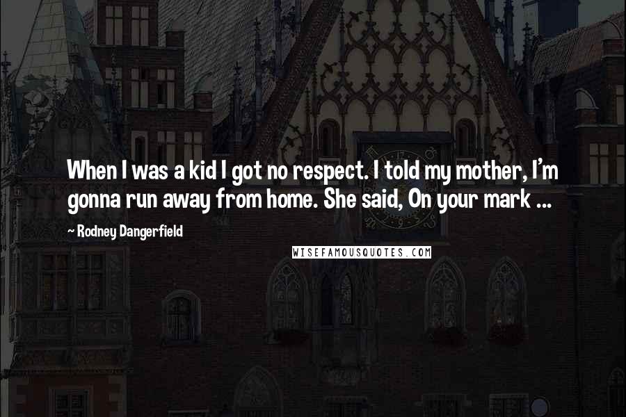 Rodney Dangerfield Quotes: When I was a kid I got no respect. I told my mother, I'm gonna run away from home. She said, On your mark ...