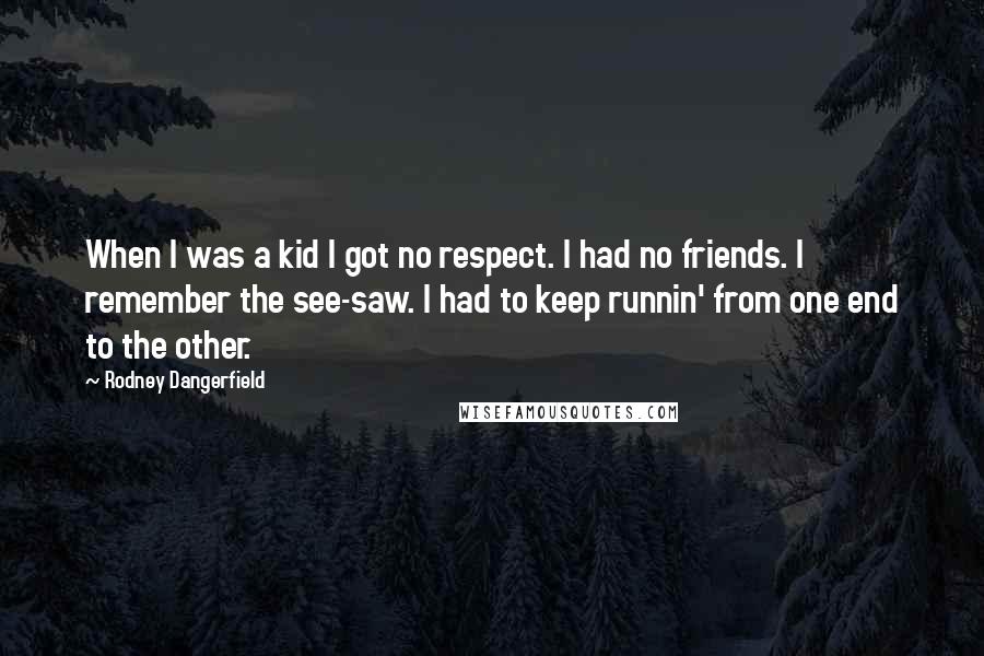 Rodney Dangerfield Quotes: When I was a kid I got no respect. I had no friends. I remember the see-saw. I had to keep runnin' from one end to the other.