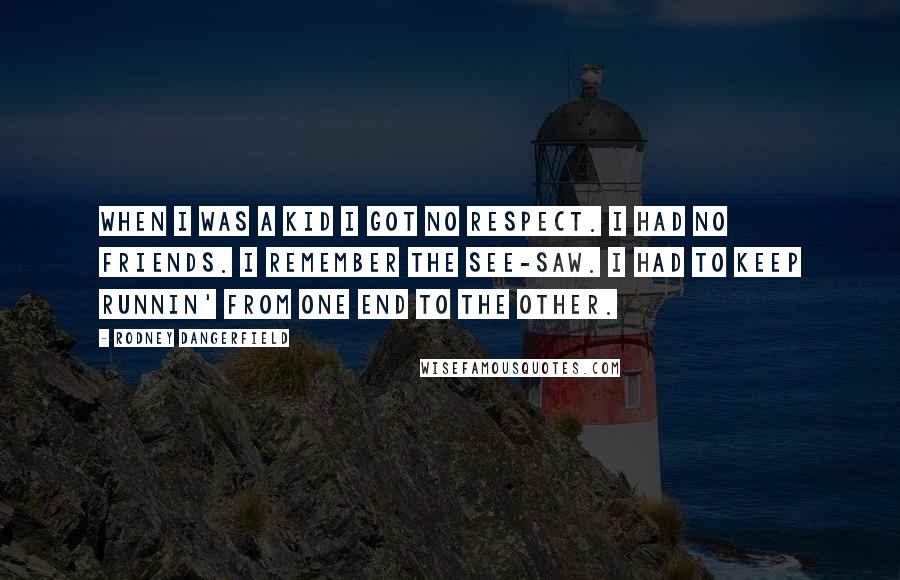 Rodney Dangerfield Quotes: When I was a kid I got no respect. I had no friends. I remember the see-saw. I had to keep runnin' from one end to the other.