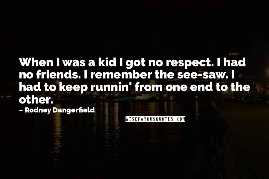 Rodney Dangerfield Quotes: When I was a kid I got no respect. I had no friends. I remember the see-saw. I had to keep runnin' from one end to the other.