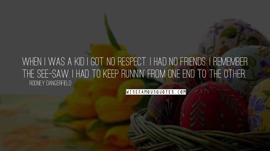 Rodney Dangerfield Quotes: When I was a kid I got no respect. I had no friends. I remember the see-saw. I had to keep runnin' from one end to the other.