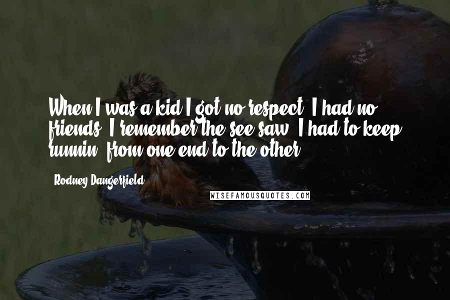 Rodney Dangerfield Quotes: When I was a kid I got no respect. I had no friends. I remember the see-saw. I had to keep runnin' from one end to the other.