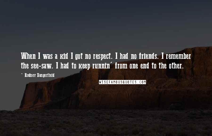 Rodney Dangerfield Quotes: When I was a kid I got no respect. I had no friends. I remember the see-saw. I had to keep runnin' from one end to the other.