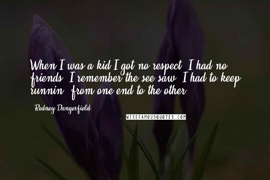 Rodney Dangerfield Quotes: When I was a kid I got no respect. I had no friends. I remember the see-saw. I had to keep runnin' from one end to the other.