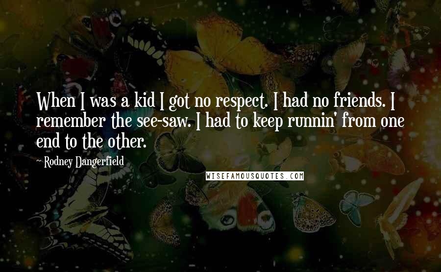 Rodney Dangerfield Quotes: When I was a kid I got no respect. I had no friends. I remember the see-saw. I had to keep runnin' from one end to the other.