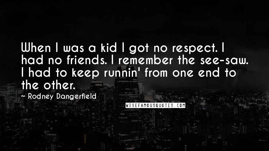 Rodney Dangerfield Quotes: When I was a kid I got no respect. I had no friends. I remember the see-saw. I had to keep runnin' from one end to the other.