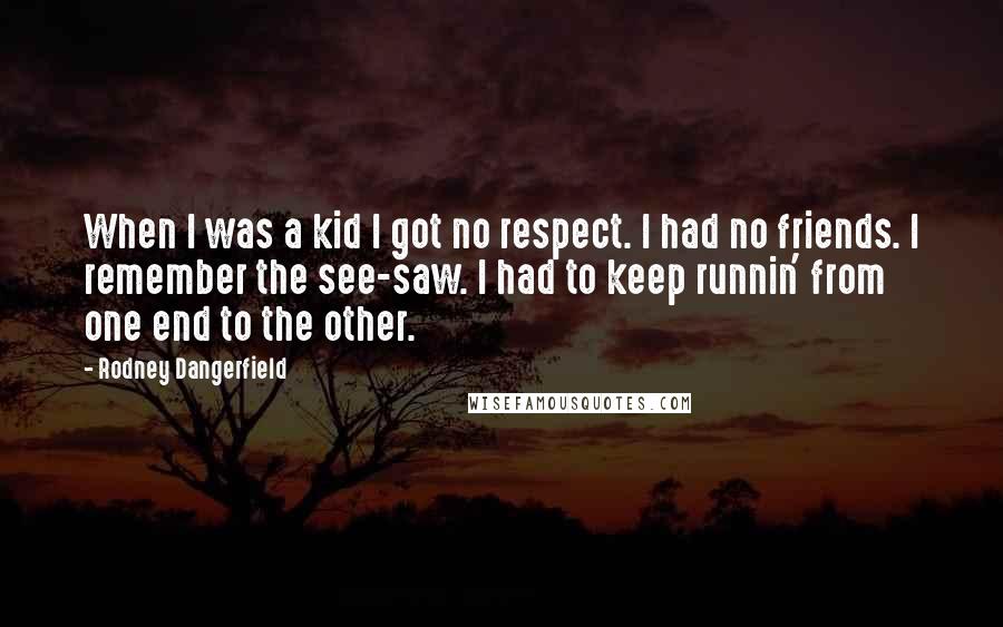 Rodney Dangerfield Quotes: When I was a kid I got no respect. I had no friends. I remember the see-saw. I had to keep runnin' from one end to the other.