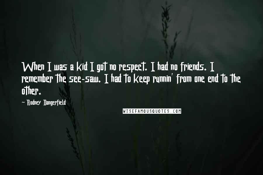 Rodney Dangerfield Quotes: When I was a kid I got no respect. I had no friends. I remember the see-saw. I had to keep runnin' from one end to the other.