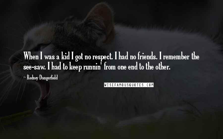 Rodney Dangerfield Quotes: When I was a kid I got no respect. I had no friends. I remember the see-saw. I had to keep runnin' from one end to the other.