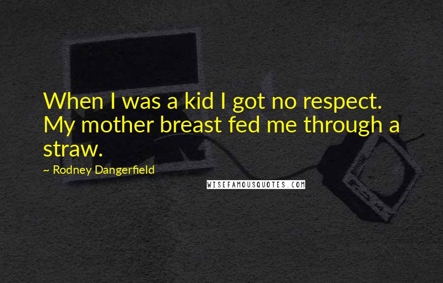 Rodney Dangerfield Quotes: When I was a kid I got no respect. My mother breast fed me through a straw.