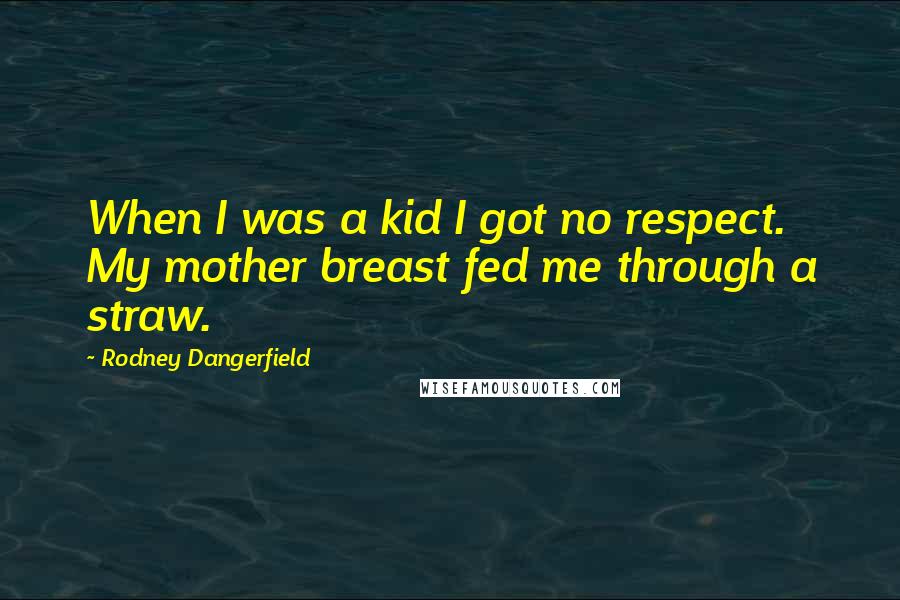 Rodney Dangerfield Quotes: When I was a kid I got no respect. My mother breast fed me through a straw.