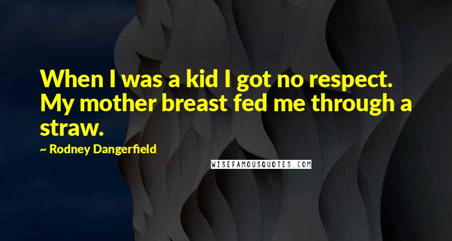 Rodney Dangerfield Quotes: When I was a kid I got no respect. My mother breast fed me through a straw.