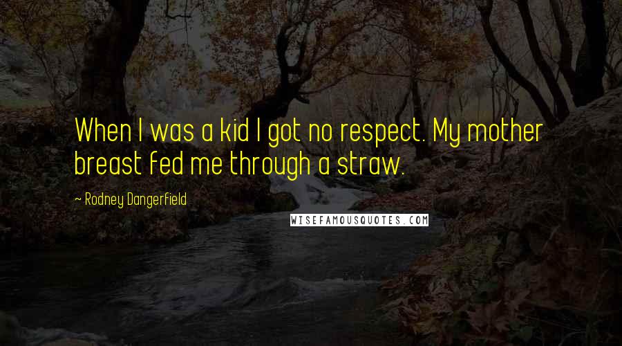 Rodney Dangerfield Quotes: When I was a kid I got no respect. My mother breast fed me through a straw.