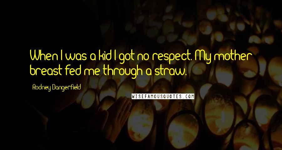 Rodney Dangerfield Quotes: When I was a kid I got no respect. My mother breast fed me through a straw.