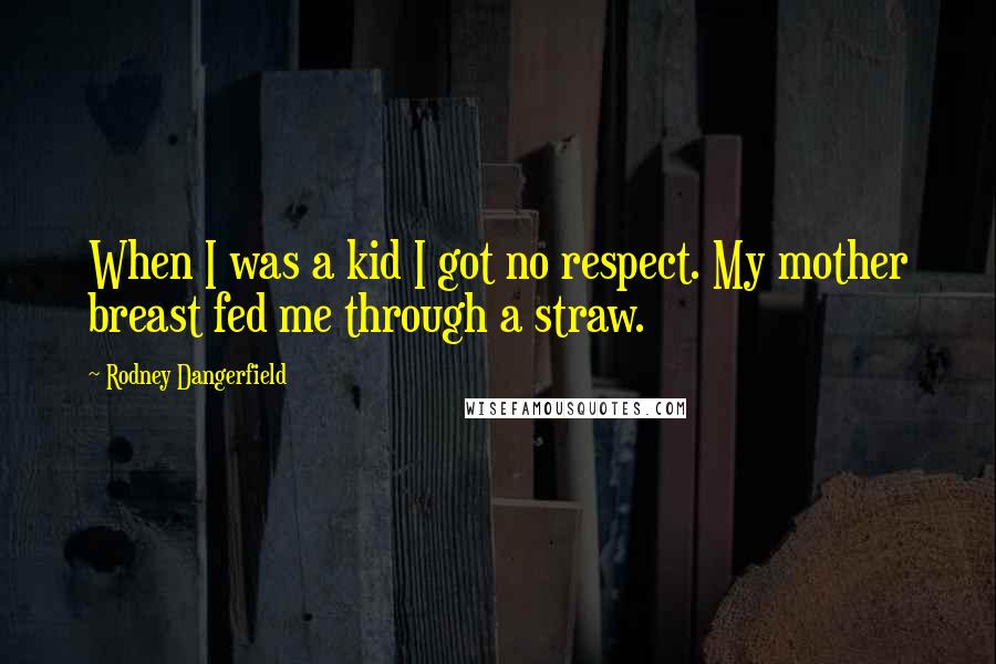 Rodney Dangerfield Quotes: When I was a kid I got no respect. My mother breast fed me through a straw.