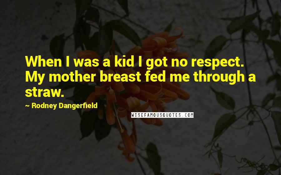 Rodney Dangerfield Quotes: When I was a kid I got no respect. My mother breast fed me through a straw.