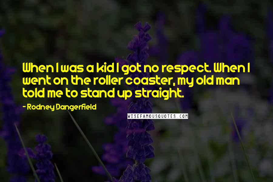 Rodney Dangerfield Quotes: When I was a kid I got no respect. When I went on the roller coaster, my old man told me to stand up straight.