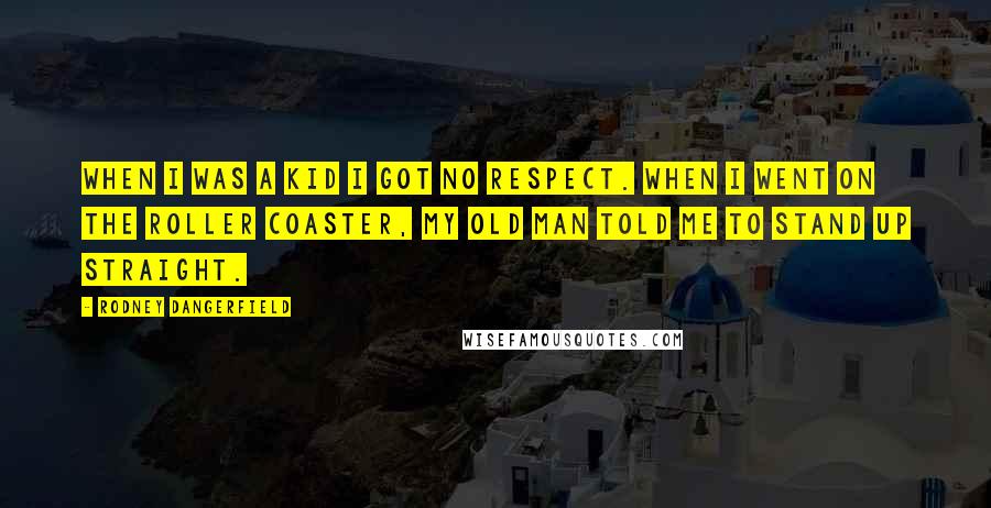 Rodney Dangerfield Quotes: When I was a kid I got no respect. When I went on the roller coaster, my old man told me to stand up straight.