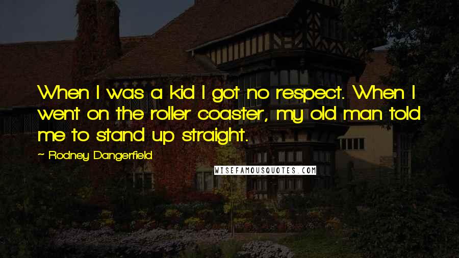 Rodney Dangerfield Quotes: When I was a kid I got no respect. When I went on the roller coaster, my old man told me to stand up straight.