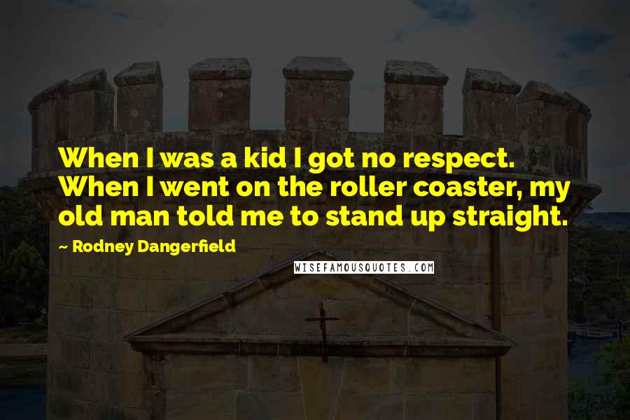 Rodney Dangerfield Quotes: When I was a kid I got no respect. When I went on the roller coaster, my old man told me to stand up straight.