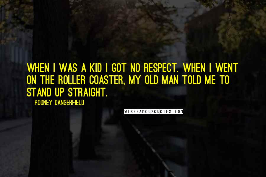 Rodney Dangerfield Quotes: When I was a kid I got no respect. When I went on the roller coaster, my old man told me to stand up straight.