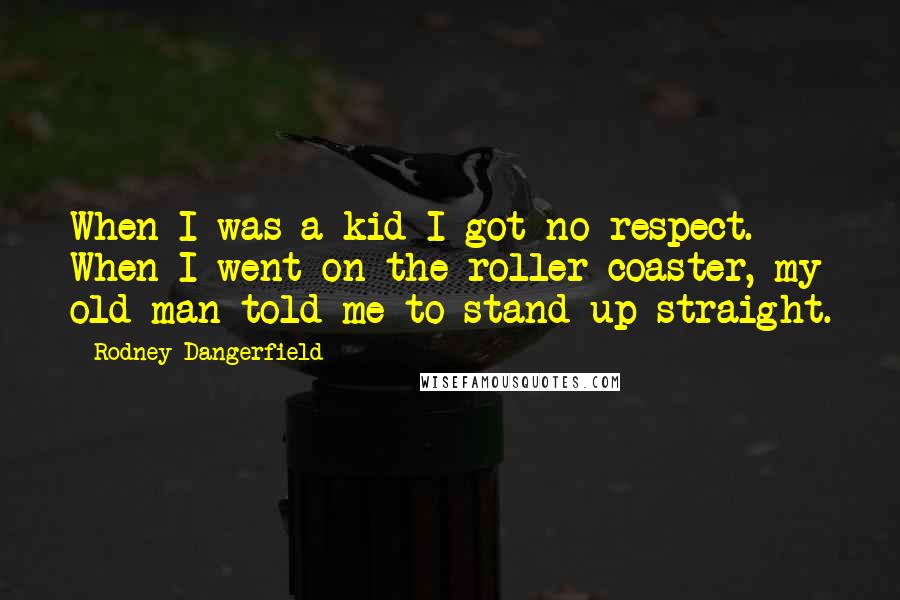 Rodney Dangerfield Quotes: When I was a kid I got no respect. When I went on the roller coaster, my old man told me to stand up straight.