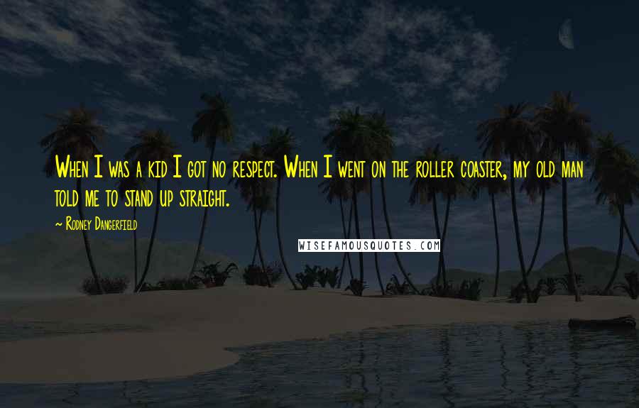 Rodney Dangerfield Quotes: When I was a kid I got no respect. When I went on the roller coaster, my old man told me to stand up straight.