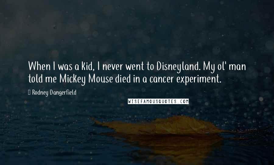 Rodney Dangerfield Quotes: When I was a kid, I never went to Disneyland. My ol' man told me Mickey Mouse died in a cancer experiment.