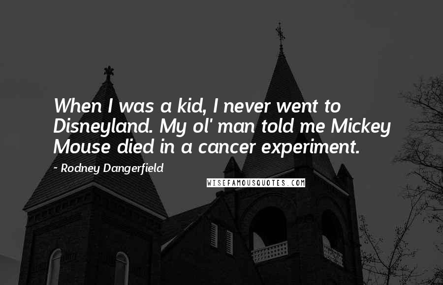 Rodney Dangerfield Quotes: When I was a kid, I never went to Disneyland. My ol' man told me Mickey Mouse died in a cancer experiment.