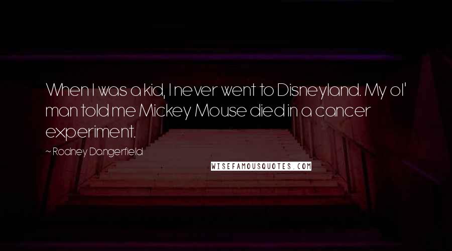 Rodney Dangerfield Quotes: When I was a kid, I never went to Disneyland. My ol' man told me Mickey Mouse died in a cancer experiment.