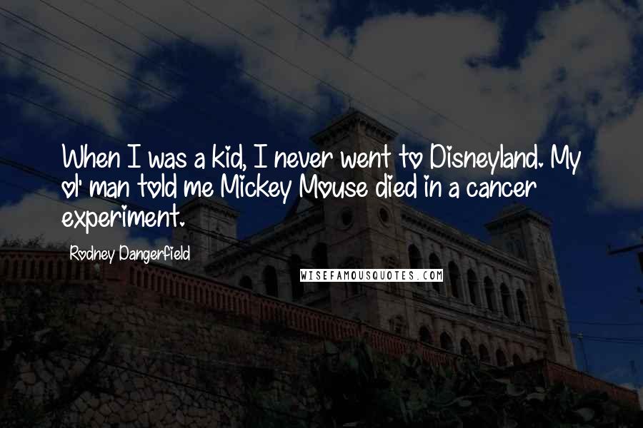 Rodney Dangerfield Quotes: When I was a kid, I never went to Disneyland. My ol' man told me Mickey Mouse died in a cancer experiment.