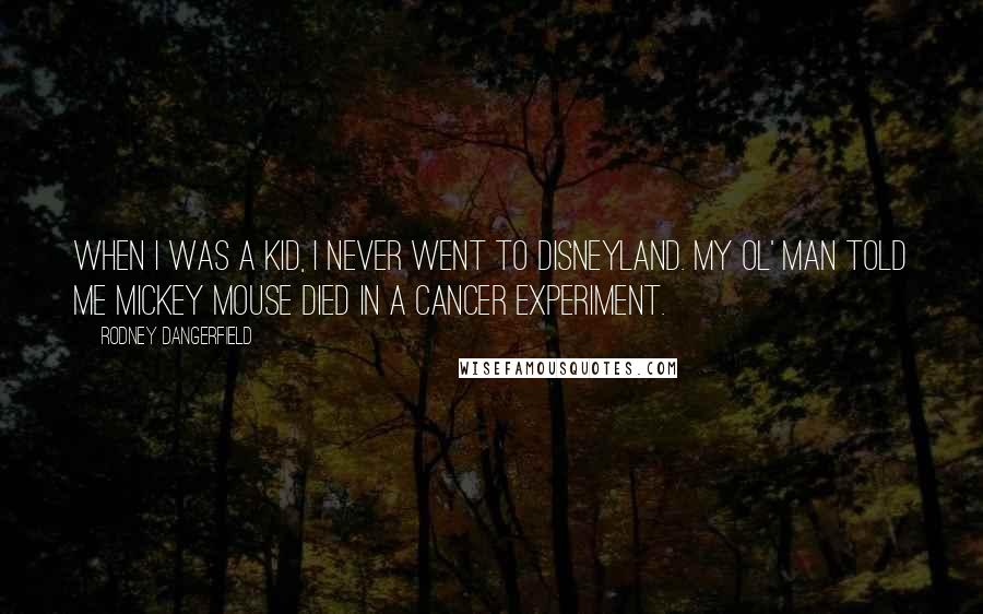 Rodney Dangerfield Quotes: When I was a kid, I never went to Disneyland. My ol' man told me Mickey Mouse died in a cancer experiment.