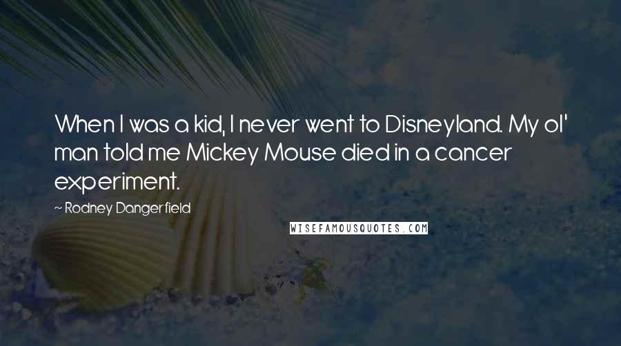 Rodney Dangerfield Quotes: When I was a kid, I never went to Disneyland. My ol' man told me Mickey Mouse died in a cancer experiment.