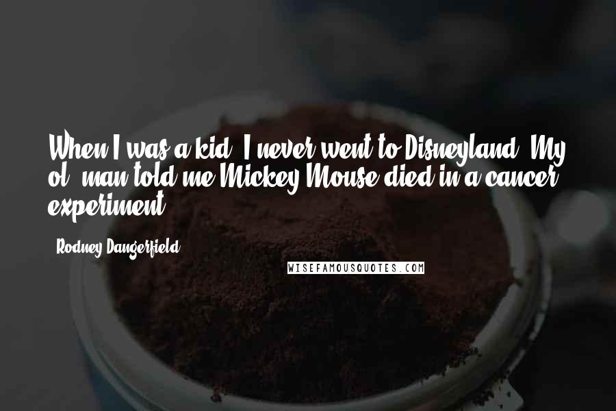 Rodney Dangerfield Quotes: When I was a kid, I never went to Disneyland. My ol' man told me Mickey Mouse died in a cancer experiment.