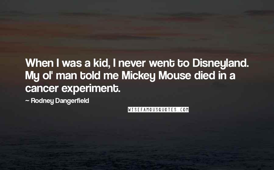 Rodney Dangerfield Quotes: When I was a kid, I never went to Disneyland. My ol' man told me Mickey Mouse died in a cancer experiment.