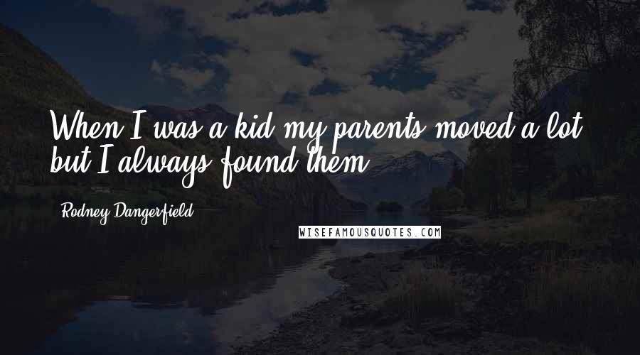 Rodney Dangerfield Quotes: When I was a kid my parents moved a lot, but I always found them.