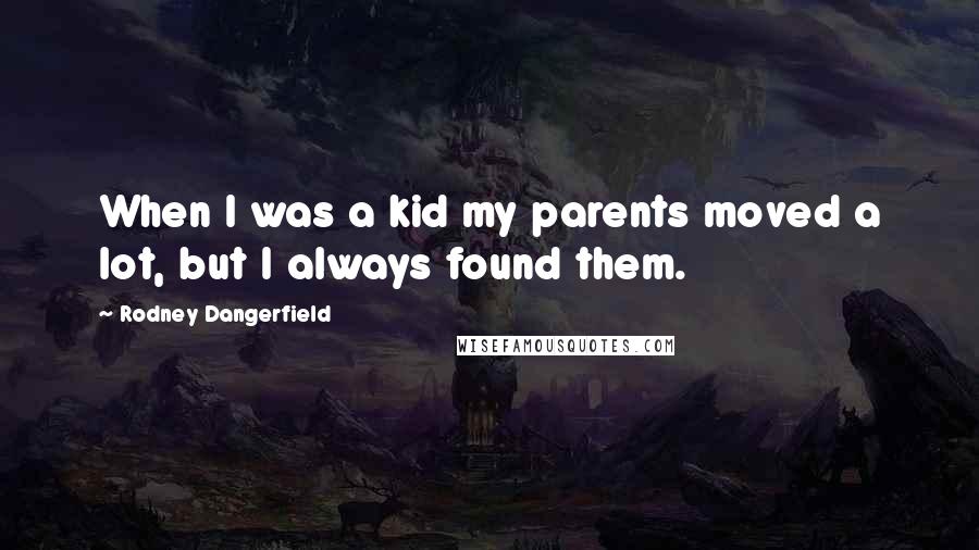 Rodney Dangerfield Quotes: When I was a kid my parents moved a lot, but I always found them.