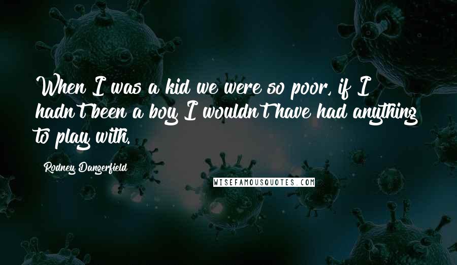 Rodney Dangerfield Quotes: When I was a kid we were so poor, if I hadn't been a boy I wouldn't have had anything to play with.